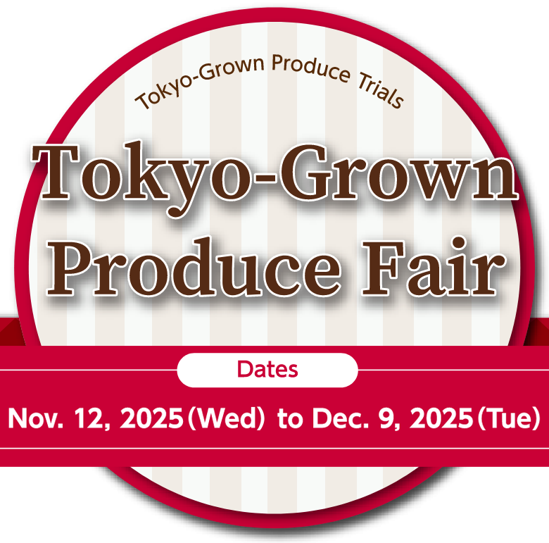 Tokyo-Grown Produce Fair　Dates:Nov. 12, 2025(Wed) to Dec. 9, 2025(Tue)